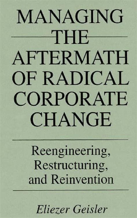 Managing the Aftermath of Radical Corporate Change Reengineering, Restructuring and Reinvention Reader